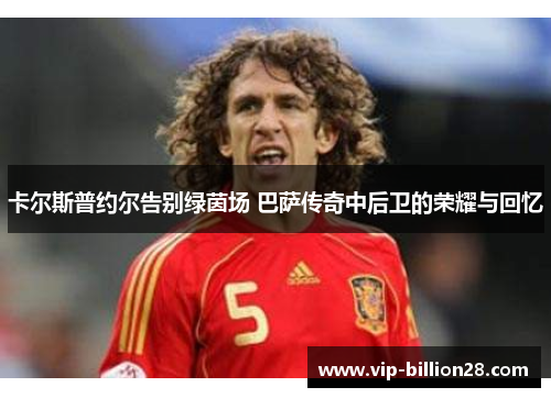 卡尔斯普约尔告别绿茵场 巴萨传奇中后卫的荣耀与回忆 卡尔斯普约尔告别绿茵场 巴萨传奇中后卫的荣耀与回忆