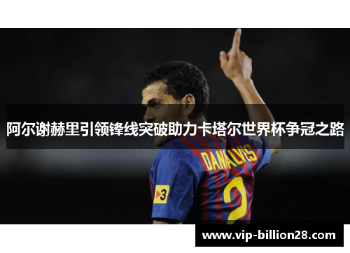 阿尔谢赫里引领锋线突破助力卡塔尔世界杯争冠之路