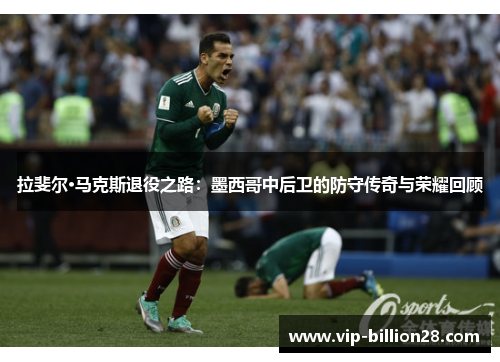拉斐尔·马克斯退役之路：墨西哥中后卫的防守传奇与荣耀回顾