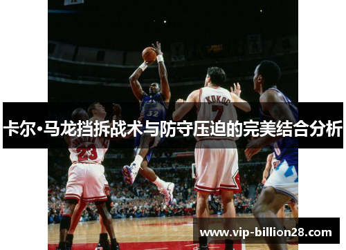 卡尔·马龙挡拆战术与防守压迫的完美结合分析 卡尔·马龙挡拆战术与防守压迫的完美结合分析