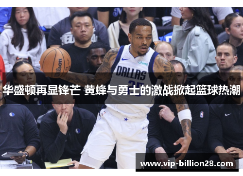 华盛顿再显锋芒 黄蜂与勇士的激战掀起篮球热潮 华盛顿再显锋芒 黄蜂与勇士的激战掀起篮球热潮