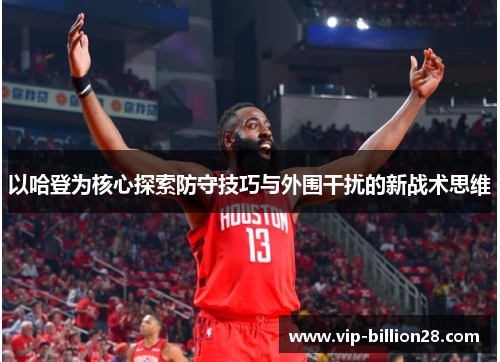 以哈登为核心探索防守技巧与外围干扰的新战术思维 以哈登为核心探索防守技巧与外围干扰的新战术思维