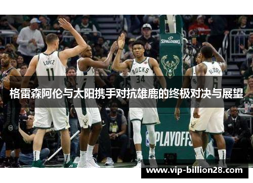 格雷森阿伦与太阳携手对抗雄鹿的终极对决与展望