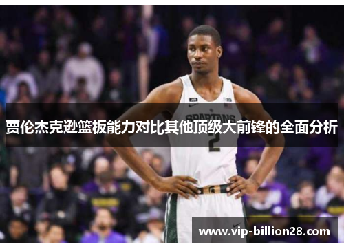 贾伦杰克逊篮板能力对比其他顶级大前锋的全面分析 贾伦杰克逊篮板能力对比其他顶级大前锋的全面分析