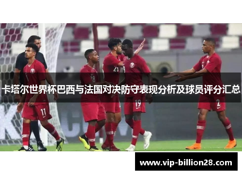 卡塔尔世界杯巴西与法国对决防守表现分析及球员评分汇总 卡塔尔世界杯巴西与法国对决防守表现分析及球员评分汇总
