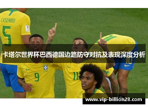 卡塔尔世界杯巴西德国边路防守对抗及表现深度分析 卡塔尔世界杯巴西德国边路防守对抗及表现深度分析