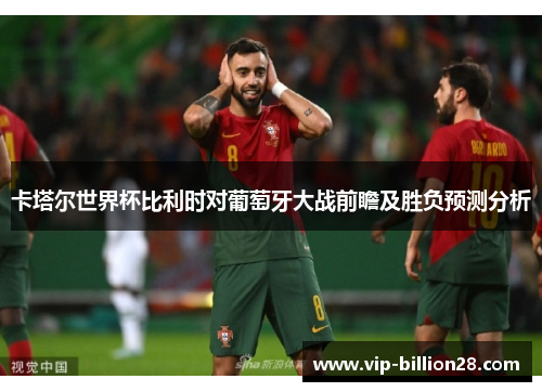 卡塔尔世界杯比利时对葡萄牙大战前瞻及胜负预测分析 卡塔尔世界杯比利时对葡萄牙大战前瞻及胜负预测分析