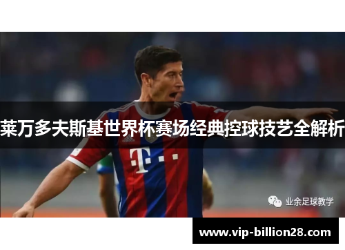 莱万多夫斯基世界杯赛场经典控球技艺全解析 莱万多夫斯基世界杯赛场经典控球技艺全解析