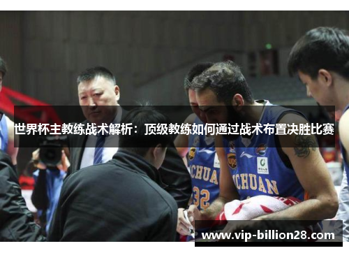 世界杯主教练战术解析:顶级教练如何通过战术布置决胜比赛 世界杯主教练战术解析:顶级教练如何通过战术布置决胜比赛