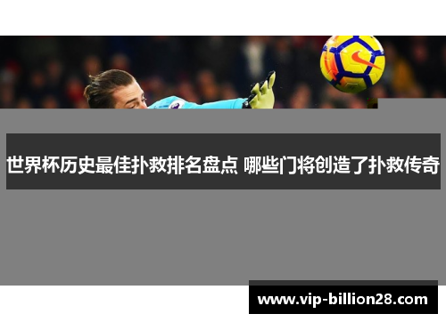 世界杯历史最佳扑救排名盘点 哪些门将创造了扑救传奇 世界杯历史最佳扑救排名盘点 哪些门将创造了扑救传奇