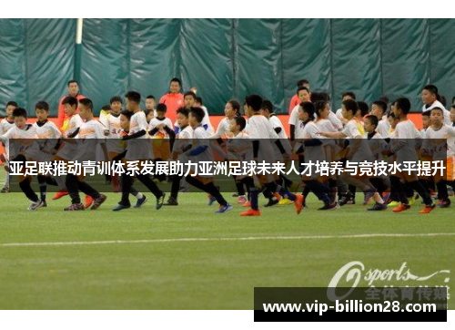 亚足联推动青训体系发展助力亚洲足球未来人才培养与竞技水平提升 亚足联推动青训体系发展助力亚洲足球未来人才培养与竞技水平提升