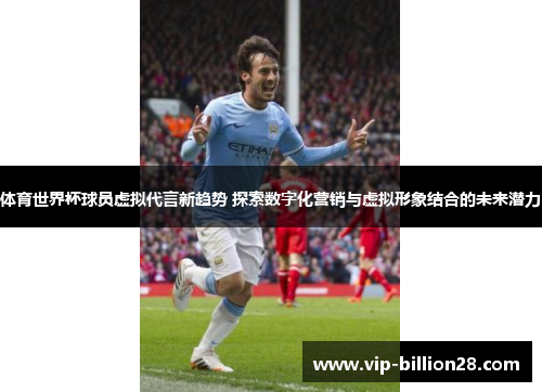 体育世界杯球员虚拟代言新趋势 探索数字化营销与虚拟形象结合的未来潜力