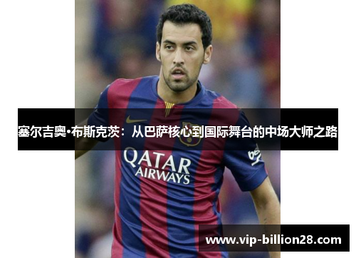 塞尔吉奥·布斯克茨:从巴萨核心到国际舞台的中场大师之路 塞尔吉奥·布斯克茨:从巴萨核心到国际舞台的中场大师之路