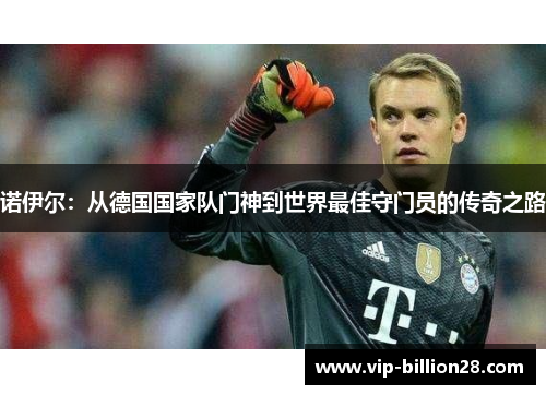 诺伊尔:从德国国家队门神到世界最佳守门员的传奇之路 诺伊尔:从德国国家队门神到世界最佳守门员的传奇之路
