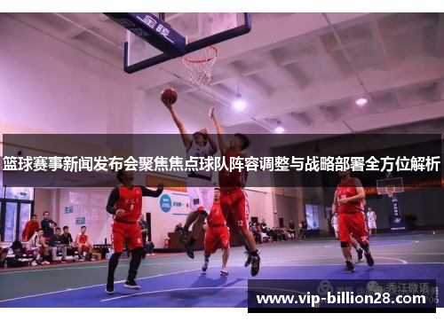 篮球赛事新闻发布会聚焦焦点球队阵容调整与战略部署全方位解析 篮球赛事新闻发布会聚焦焦点球队阵容调整与战略部署全方位解析
