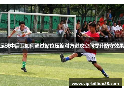 足球中后卫如何通过站位压缩对方进攻空间提升防守效果