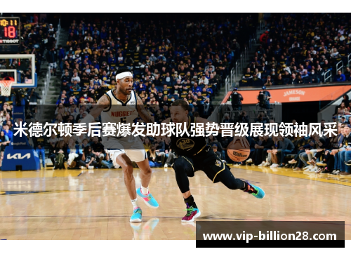 米德尔顿季后赛爆发助球队强势晋级展现领袖风采 米德尔顿季后赛爆发助球队强势晋级展现领袖风采