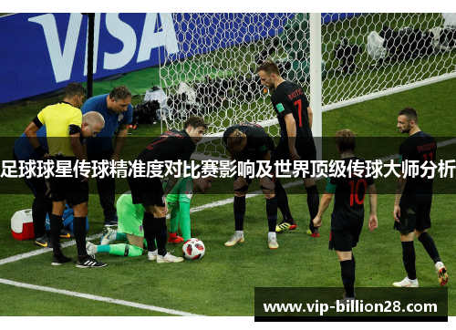 足球球星传球精准度对比赛影响及世界顶级传球大师分析 足球球星传球精准度对比赛影响及世界顶级传球大师分析