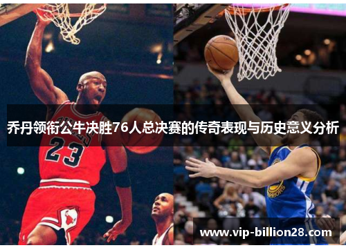 乔丹领衔公牛决胜76人总决赛的传奇表现与历史意义分析 乔丹领衔公牛决胜76人总决赛的传奇表现与历史意义分析