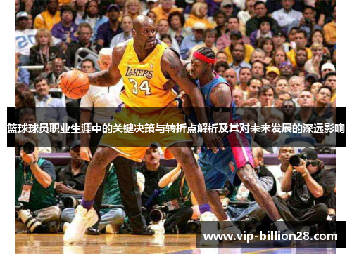 篮球球员职业生涯中的关键决策与转折点解析及其对未来发展的深远影响 篮球球员职业生涯中的关键决策与转折点解析及其对未来发展的深远影响