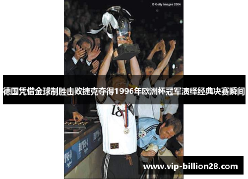 德国凭借金球制胜击败捷克夺得1996年欧洲杯冠军演绎经典决赛瞬间 德国凭借金球制胜击败捷克夺得1996年欧洲杯冠军演绎经典决赛瞬间