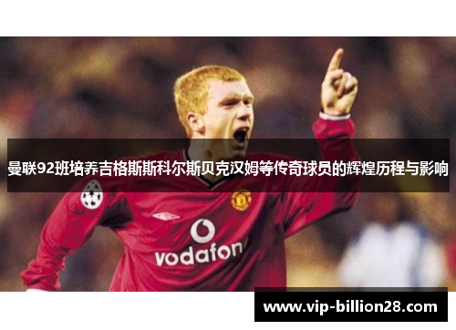 曼联92班培养吉格斯斯科尔斯贝克汉姆等传奇球员的辉煌历程与影响 曼联92班培养吉格斯斯科尔斯贝克汉姆等传奇球员的辉煌历程与影响