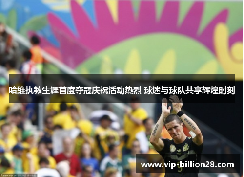 哈维执教生涯首度夺冠庆祝活动热烈 球迷与球队共享辉煌时刻 哈维执教生涯首度夺冠庆祝活动热烈 球迷与球队共享辉煌时刻