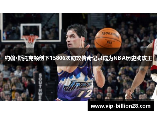 约翰·斯托克顿创下15806次助攻传奇记录成为NBA历史助攻王 约翰·斯托克顿创下15806次助攻传奇记录成为NBA历史助攻王