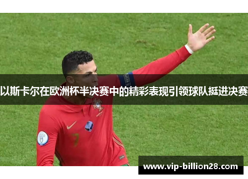 以斯卡尔在欧洲杯半决赛中的精彩表现引领球队挺进决赛 以斯卡尔在欧洲杯半决赛中的精彩表现引领球队挺进决赛