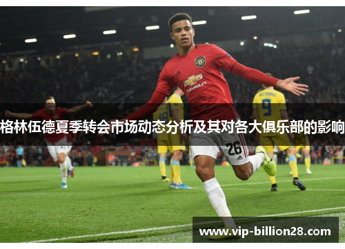 格林伍德夏季转会市场动态分析及其对各大俱乐部的影响 格林伍德夏季转会市场动态分析及其对各大俱乐部的影响