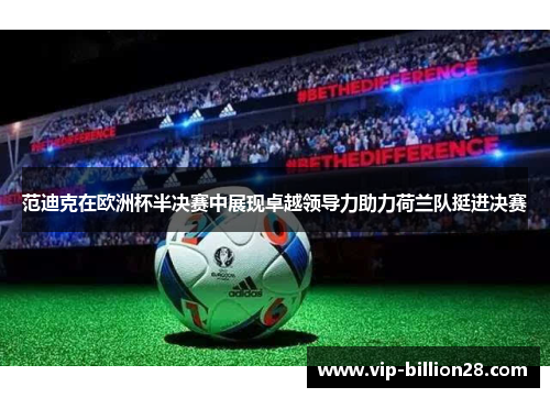 范迪克在欧洲杯半决赛中展现卓越领导力助力荷兰队挺进决赛 范迪克在欧洲杯半决赛中展现卓越领导力助力荷兰队挺进决赛