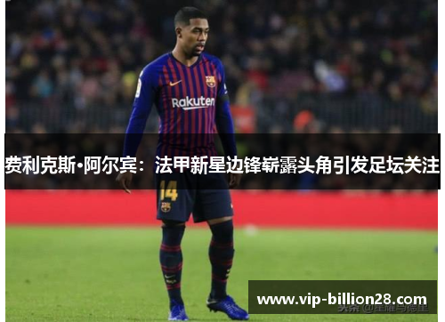 费利克斯·阿尔宾:法甲新星边锋崭露头角引发足坛关注 费利克斯·阿尔宾:法甲新星边锋崭露头角引发足坛关注