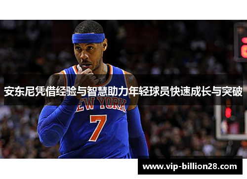 安东尼凭借经验与智慧助力年轻球员快速成长与突破 安东尼凭借经验与智慧助力年轻球员快速成长与突破