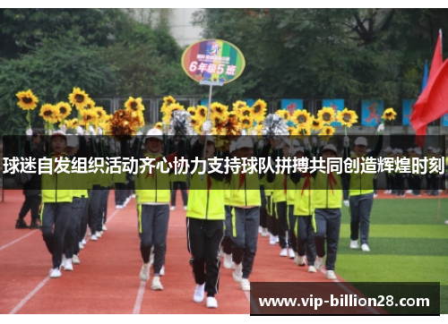球迷自发组织活动齐心协力支持球队拼搏共同创造辉煌时刻 球迷自发组织活动齐心协力支持球队拼搏共同创造辉煌时刻