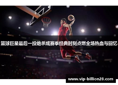 篮球巨星最后一投绝杀成赛季经典时刻点燃全场热血与回忆 篮球巨星最后一投绝杀成赛季经典时刻点燃全场热血与回忆