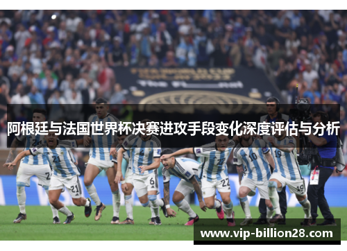 阿根廷与法国世界杯决赛进攻手段变化深度评估与分析 阿根廷与法国世界杯决赛进攻手段变化深度评估与分析