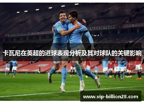 卡瓦尼在英超的进球表现分析及其对球队的关键影响 卡瓦尼在英超的进球表现分析及其对球队的关键影响