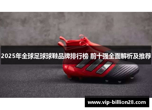 2025年全球足球球鞋品牌排行榜 前十强全面解析及推荐 2025年全球足球球鞋品牌排行榜 前十强全面解析及推荐