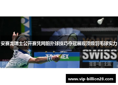 安赛龙瑞士公开赛凭网前扑球技巧夺冠展现顶级羽毛球实力 安赛龙瑞士公开赛凭网前扑球技巧夺冠展现顶级羽毛球实力