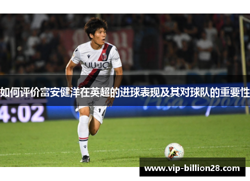 如何评价富安健洋在英超的进球表现及其对球队的重要性 如何评价富安健洋在英超的进球表现及其对球队的重要性