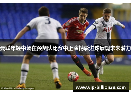 曼联年轻中场在预备队比赛中上演精彩进球展现未来潜力 曼联年轻中场在预备队比赛中上演精彩进球展现未来潜力