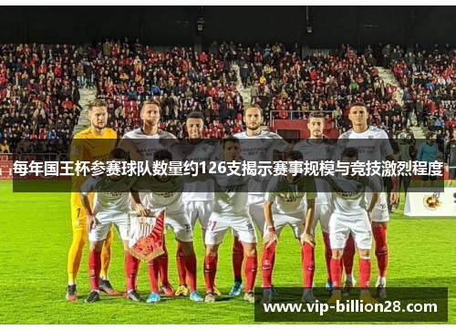 每年国王杯参赛球队数量约126支揭示赛事规模与竞技激烈程度 每年国王杯参赛球队数量约126支揭示赛事规模与竞技激烈程度