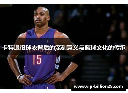 卡特退役球衣背后的深刻意义与篮球文化的传承 卡特退役球衣背后的深刻意义与篮球文化的传承