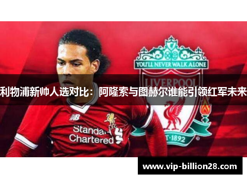 利物浦新帅人选对比:阿隆索与图赫尔谁能引领红军未来 利物浦新帅人选对比:阿隆索与图赫尔谁能引领红军未来