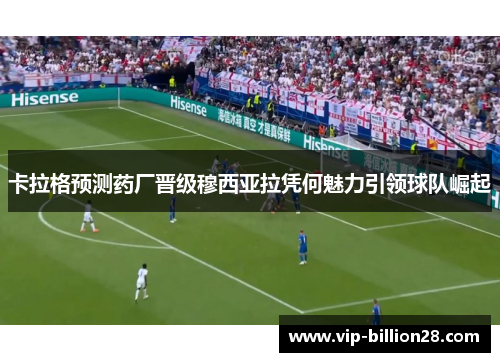 卡拉格预测药厂晋级穆西亚拉凭何魅力引领球队崛起 卡拉格预测药厂晋级穆西亚拉凭何魅力引领球队崛起
