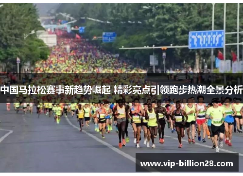中国马拉松赛事新趋势崛起 精彩亮点引领跑步热潮全景分析 中国马拉松赛事新趋势崛起 精彩亮点引领跑步热潮全景分析