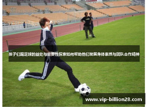 孩子们踢足球的益处与重要性探索如何帮助他们发展身体素质与团队合作精神 孩子们踢足球的益处与重要性探索如何帮助他们发展身体素质与团队合作精神