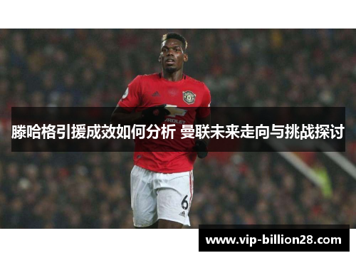 滕哈格引援成效如何分析 曼联未来走向与挑战探讨 滕哈格引援成效如何分析 曼联未来走向与挑战探讨