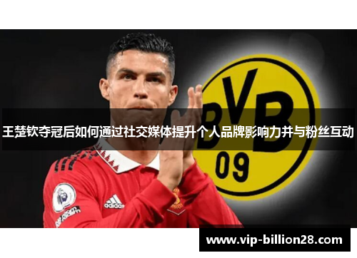 王楚钦夺冠后如何通过社交媒体提升个人品牌影响力并与粉丝互动 王楚钦夺冠后如何通过社交媒体提升个人品牌影响力并与粉丝互动