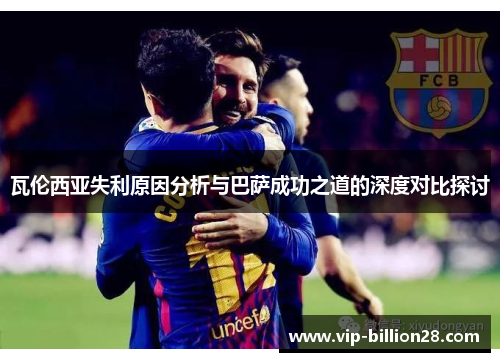瓦伦西亚失利原因分析与巴萨成功之道的深度对比探讨 瓦伦西亚失利原因分析与巴萨成功之道的深度对比探讨
